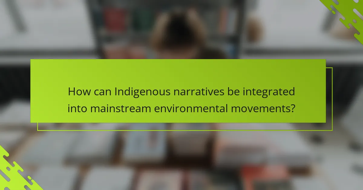 How can Indigenous narratives be integrated into mainstream environmental movements?